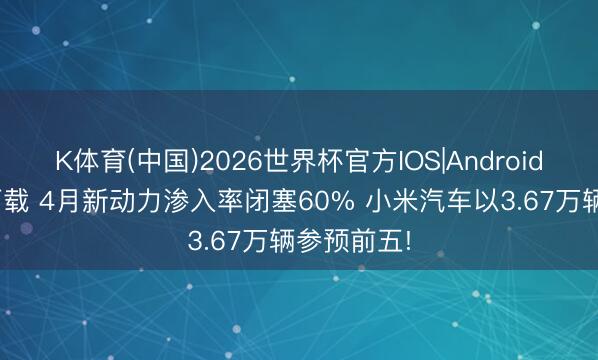 K体育(中国)2026世界杯官方IOS|Android手机app下载 4月新动力渗入率闭塞60% 小米汽车以3.67万辆参预前五!