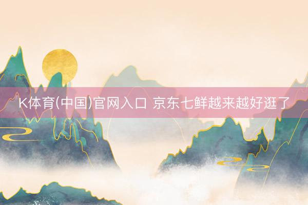 K体育(中国)官网入口 京东七鲜越来越好逛了