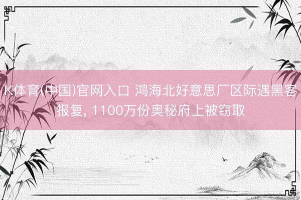 K体育(中国)官网入口 鸿海北好意思厂区际遇黑客报复， 1100万份奥秘府上被窃取