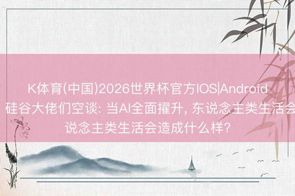 K体育(中国)2026世界杯官方IOS|Android手机app下载 硅谷大佬们空谈: 当AI全面擢升， 东说念主类生活会造成什么样?
