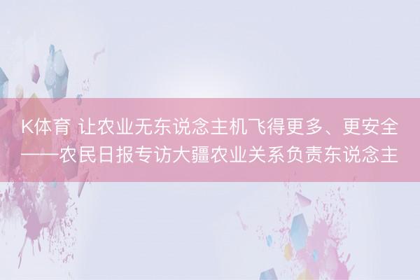 K体育 让农业无东说念主机飞得更多、更安全——农民日报专访大疆农业关系负责东说念主