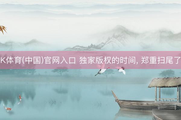 K体育(中国)官网入口 独家版权的时间， 郑重扫尾了