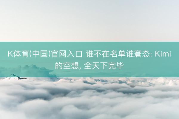 K体育(中国)官网入口 谁不在名单谁窘态: Kimi的空想， 全天下完毕