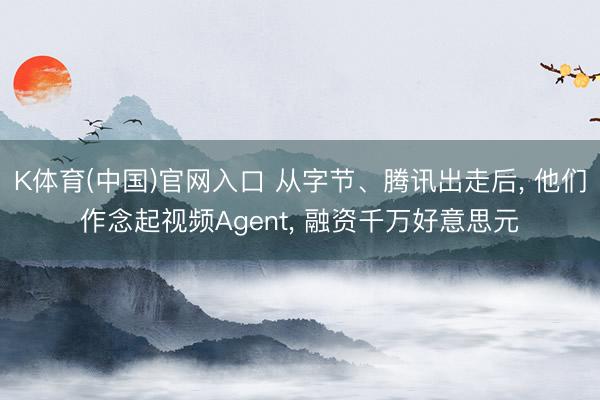 K体育(中国)官网入口 从字节、腾讯出走后， 他们作念起视频Agent， 融资千万好意思元