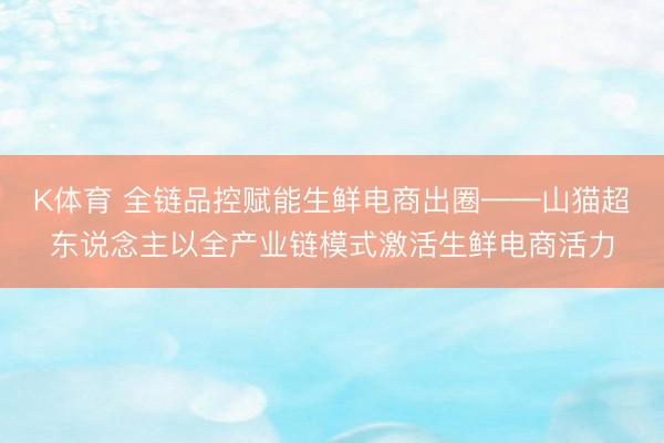 K体育 全链品控赋能生鲜电商出圈——山猫超东说念主以全产业链模式激活生鲜电商活力