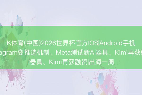 K体育(中国)2026世界杯官方IOS|Android手机app下载 Instagram变推选机制、Meta测试新AI器具、Kimi再获融资|出海一周