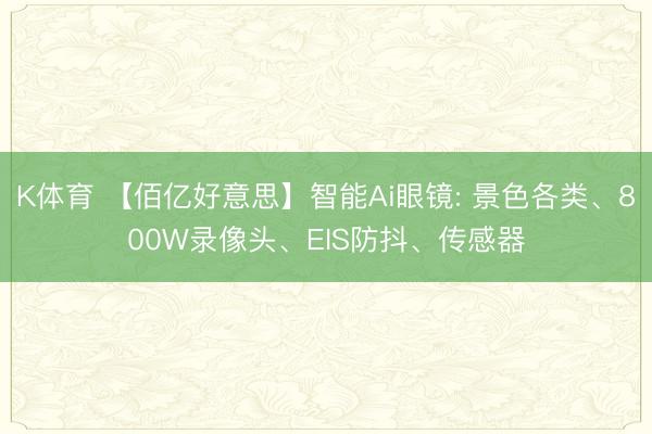 K体育 【佰亿好意思】智能Ai眼镜: 景色各类、800W录像头、EIS防抖、传感器