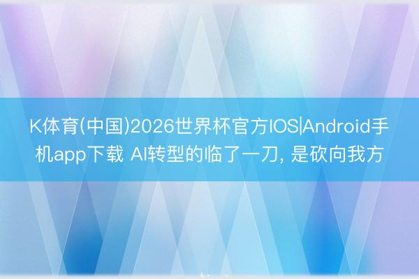 K体育(中国)2026世界杯官方IOS|Android手机app下载 AI转型的临了一刀， 是砍向我方
