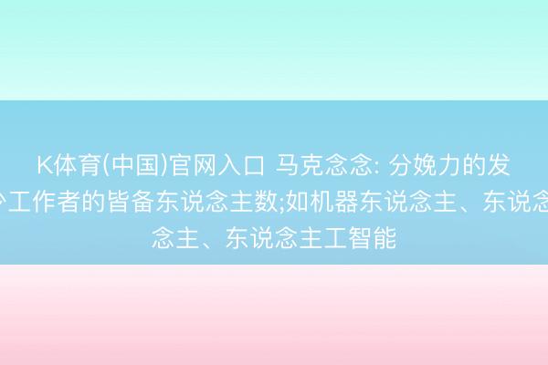 K体育(中国)官网入口 马克念念: 分娩力的发展， 会减少工作者的皆备东说念主数;如机器东说念主、东说念主工智能