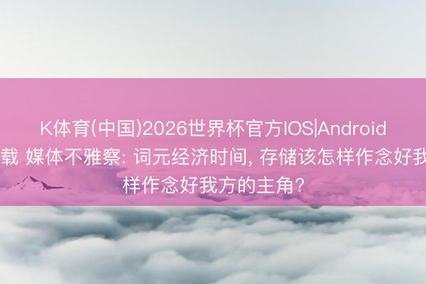 K体育(中国)2026世界杯官方IOS|Android手机app下载 媒体不雅察: 词元经济时间， 存储该怎样作念好我方的主角?