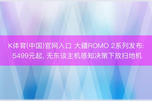 K体育(中国)官网入口 大疆ROMO 2系列发布: 5499元起， 无东谈主机感知决策下放扫地机