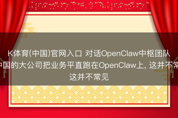 K体育(中国)官网入口 对话OpenClaw中枢团队: 中国的大公司把业务平直跑在OpenClaw上， 这并不常见