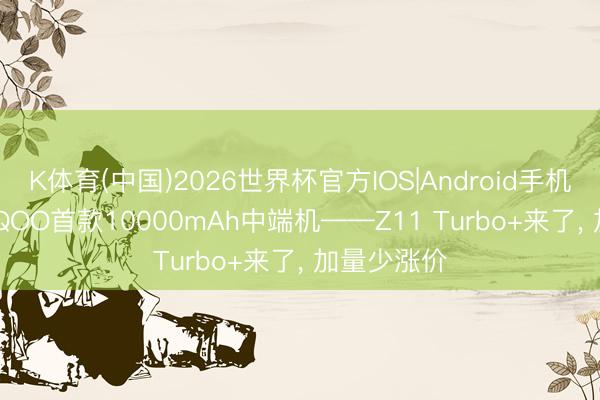 K体育(中国)2026世界杯官方IOS|Android手机app下载 iQOO首款10000mAh中端机——Z11 Turbo+来了， 加量少涨价