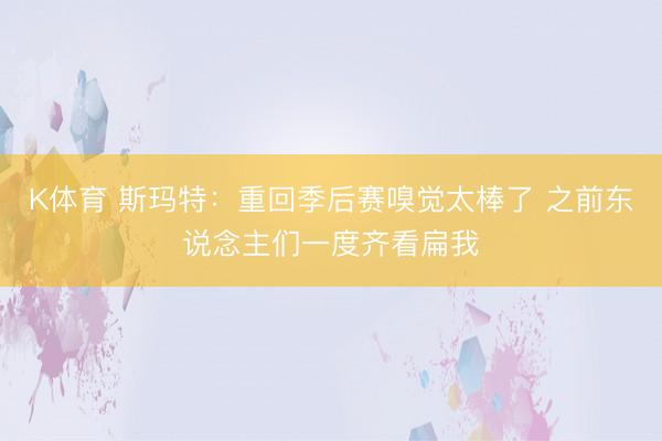 K体育 斯玛特：重回季后赛嗅觉太棒了 之前东说念主们一度齐看扁我