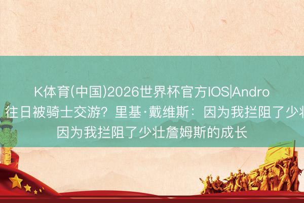 K体育(中国)2026世界杯官方IOS|Android手机app下载 往日被骑士交游？里基·戴维斯：因为我拦阻了少壮詹姆斯的成长