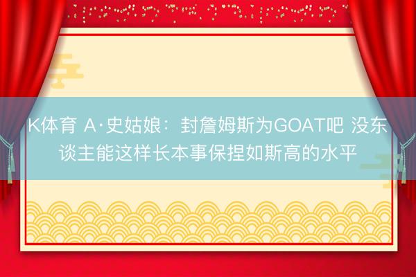K体育 A·史姑娘：封詹姆斯为GOAT吧 没东谈主能这样长本事保捏如斯高的水平