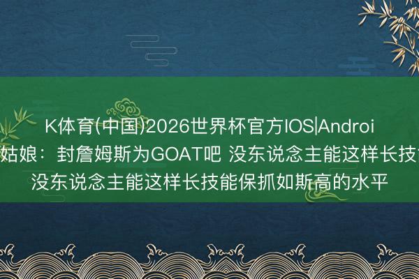 K体育(中国)2026世界杯官方IOS|Android手机app下载 A·史姑娘：封詹姆斯为GOAT吧 没东说念主能这样长技能保抓如斯高的水平