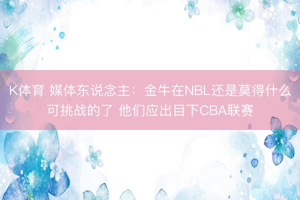 K体育 媒体东说念主：金牛在NBL还是莫得什么可挑战的了 他们应出目下CBA联赛