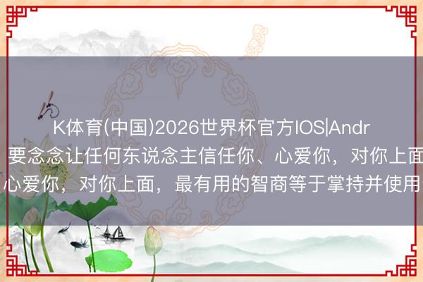 K体育(中国)2026世界杯官方IOS|Android手机app下载 脸色学：要念念让任何东说念主信任你、心爱你，对你上面，最有用的智商等于掌持并使用这两个效应