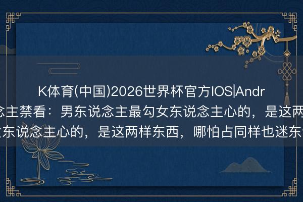 K体育(中国)2026世界杯官方IOS|Android手机app下载 女东说念主禁看：男东说念主最勾女东说念主心的，是这两样东西，哪怕占同样也迷东说念主