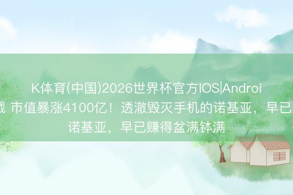 K体育(中国)2026世界杯官方IOS|Android手机app下载 市值暴涨4100亿！透澈毁灭手机的诺基亚，早已赚得盆满钵满