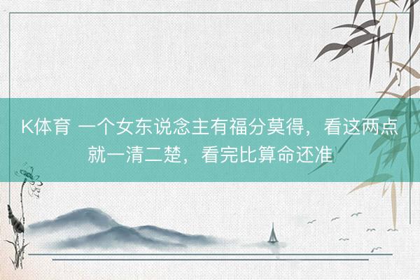 K体育 一个女东说念主有福分莫得，看这两点就一清二楚，看完比算命还准