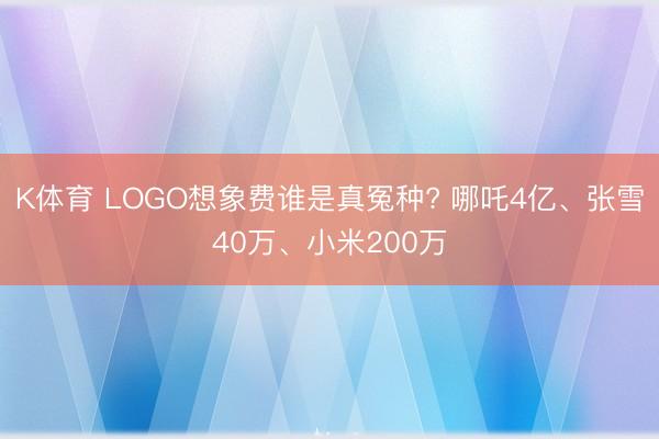 K体育 LOGO想象费谁是真冤种? 哪吒4亿、张雪40万、小米200万