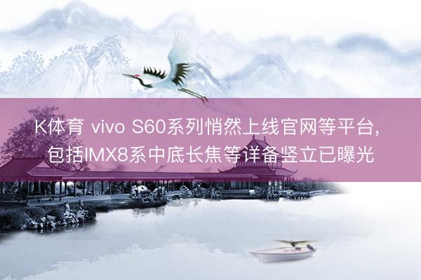 K体育 vivo S60系列悄然上线官网等平台， 包括IMX8系中底长焦等详备竖立已曝光