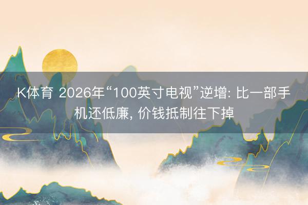 K体育 2026年“100英寸电视”逆增: 比一部手机还低廉， 价钱抵制往下掉