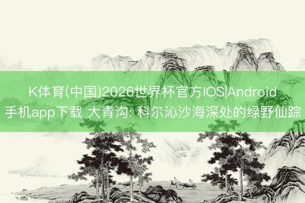 K体育(中国)2026世界杯官方IOS|Android手机app下载 大青沟: 科尔沁沙海深处的绿野仙踪