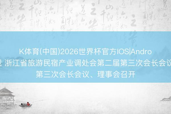 K体育(中国)2026世界杯官方IOS|Android手机app下载 浙江省旅游民宿产业调处会第二届第三次会长会议、理事会召开