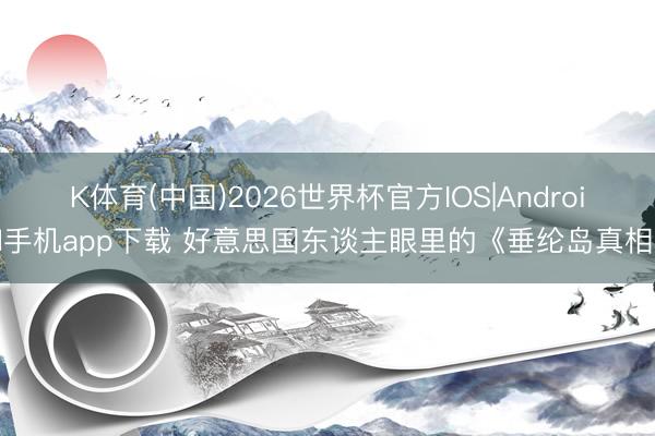 K体育(中国)2026世界杯官方IOS|Android手机app下载 好意思国东谈主眼里的《垂纶岛真相》
