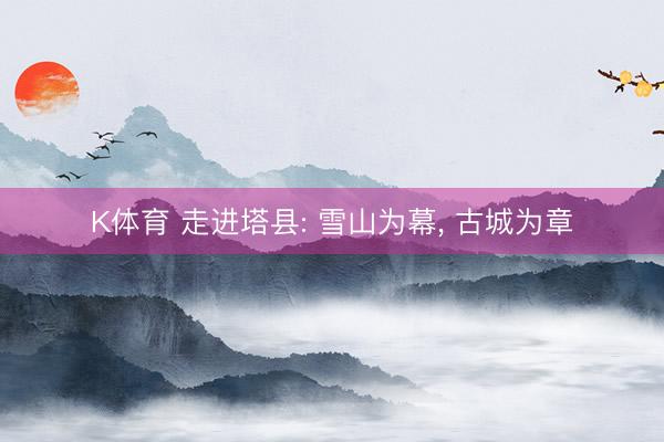 K体育 走进塔县: 雪山为幕， 古城为章