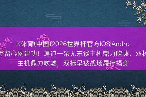 K体育(中国)2026世界杯官方IOS|Android手机app下载 以军留心网建功！逼迫一架无东谈主机鼎力吹嘘，双标早被战场履行揭穿