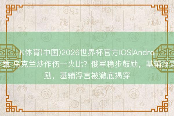 K体育(中国)2026世界杯官方IOS|Android手机app下载 乌克兰炒作伤一火比？俄军稳步鼓励，基辅浮言被澈底揭穿