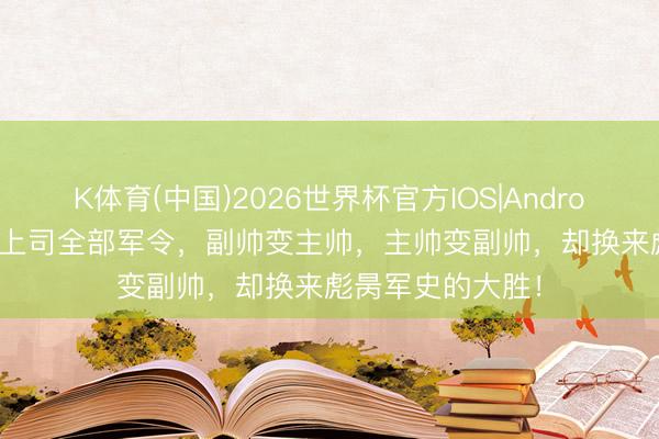 K体育(中国)2026世界杯官方IOS|Android手机app下载 上司全部军令，副帅变主帅，主帅变副帅，却换来彪昺军史的大胜！