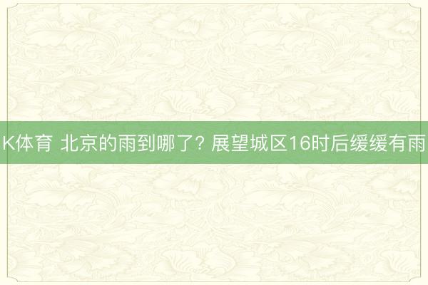 K体育 北京的雨到哪了? 展望城区16时后缓缓有雨