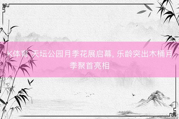 K体育 天坛公园月季花展启幕， 乐龄突出木桶月季聚首亮相
