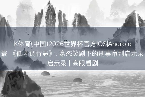 K体育(中国)2026世界杯官方IOS|Android手机app下载 《低才调行恶》: 豪恣笑剧下的刑事审判启示录 | 高眼看剧