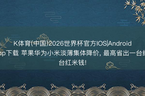 K体育(中国)2026世界杯官方IOS|Android手机app下载 苹果华为小米淡薄集体降价， 最高省出一台红米钱!