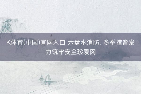 K体育(中国)官网入口 六盘水消防: 多举措皆发力筑牢安全珍爱网
