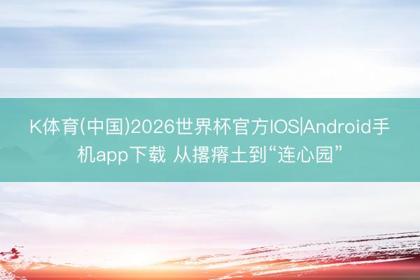 K体育(中国)2026世界杯官方IOS|Android手机app下载 从撂瘠土到“连心园”