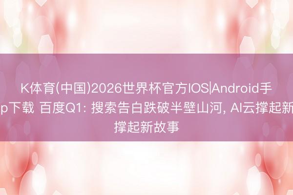K体育(中国)2026世界杯官方IOS|Android手机app下载 百度Q1: 搜索告白跌破半壁山河， AI云撑起新故事