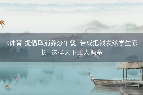K体育 提倡取消养分午餐， 告成把钱发给学生家长! 这样天下王人搪塞
