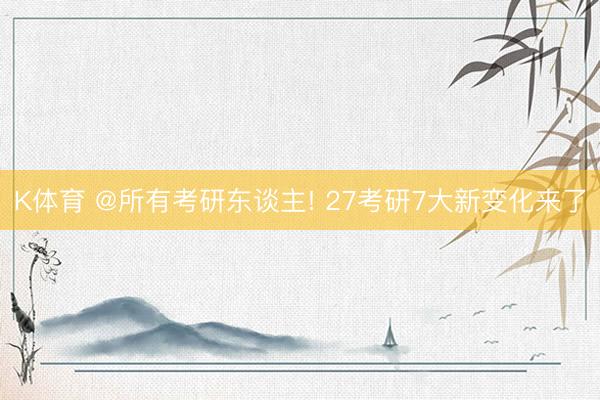 K体育 @所有考研东谈主! 27考研7大新变化来了