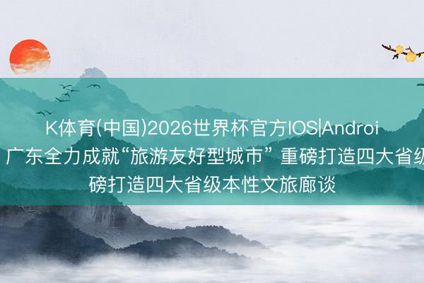 K体育(中国)2026世界杯官方IOS|Android手机app下载 广东全力成就“旅游友好型城市” 重磅打造四大省级本性文旅廊谈