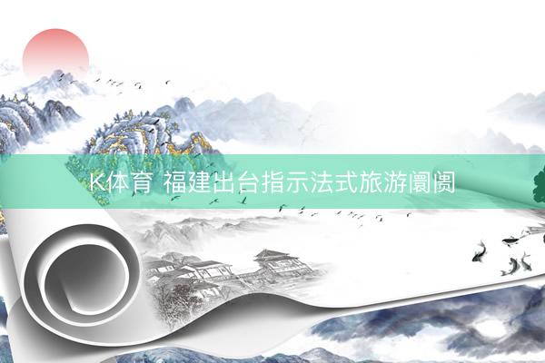 K体育 福建出台指示法式旅游阛阓