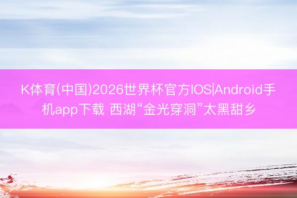 K体育(中国)2026世界杯官方IOS|Android手机app下载 西湖“金光穿洞”太黑甜乡