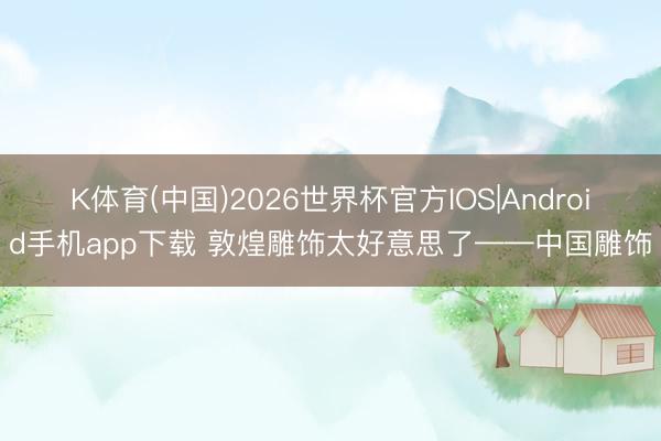 K体育(中国)2026世界杯官方IOS|Android手机app下载 敦煌雕饰太好意思了——中国雕饰