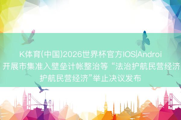 K体育(中国)2026世界杯官方IOS|Android手机app下载 开展市集准入壁垒计帐整治等 “法治护航民营经济”举止决议发布
